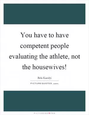 You have to have competent people evaluating the athlete, not the housewives! Picture Quote #1