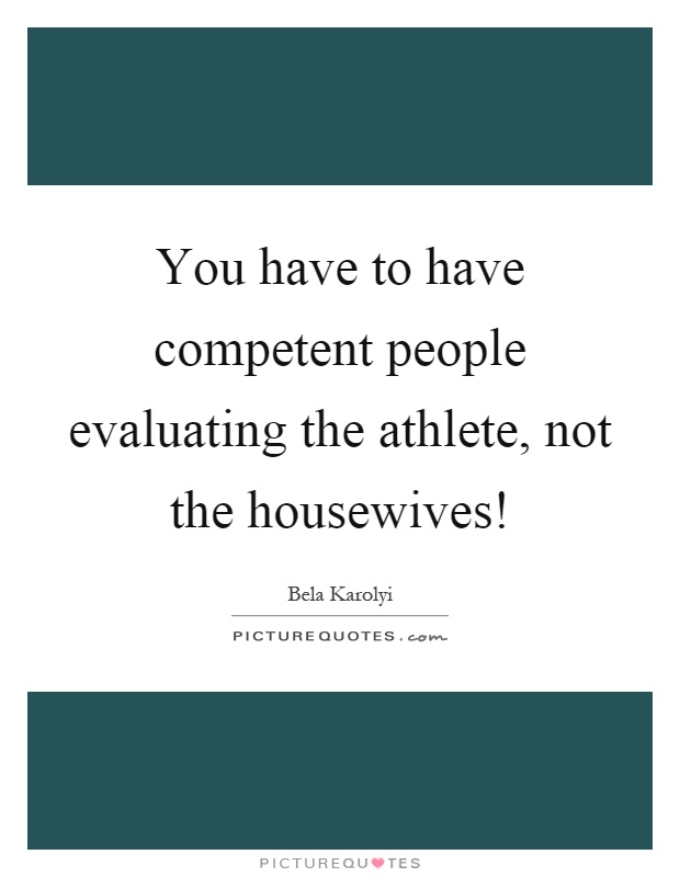 You have to have competent people evaluating the athlete, not the housewives! Picture Quote #1