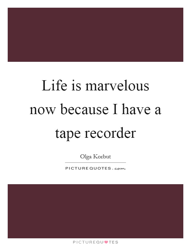 Life is marvelous now because I have a tape recorder Picture Quote #1