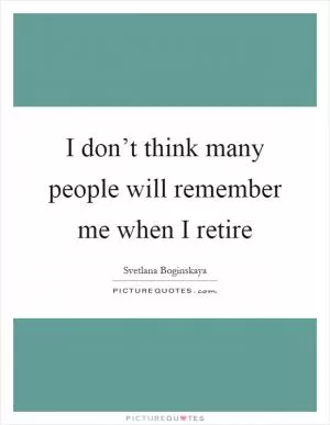 I don’t think many people will remember me when I retire Picture Quote #1