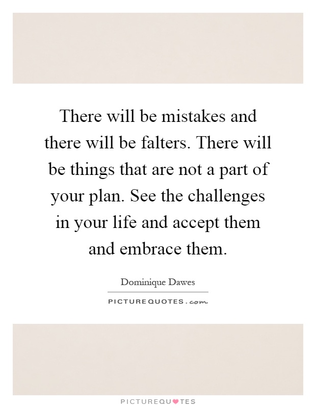 There will be mistakes and there will be falters. There will be things that are not a part of your plan. See the challenges in your life and accept them and embrace them Picture Quote #1