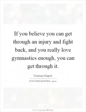 If you believe you can get through an injury and fight back, and you really love gymnastics enough, you can get through it Picture Quote #1