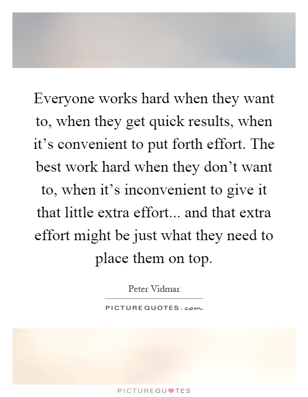 Everyone works hard when they want to, when they get quick results, when it's convenient to put forth effort. The best work hard when they don't want to, when it's inconvenient to give it that little extra effort... and that extra effort might be just what they need to place them on top Picture Quote #1