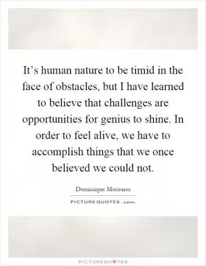 It’s human nature to be timid in the face of obstacles, but I have learned to believe that challenges are opportunities for genius to shine. In order to feel alive, we have to accomplish things that we once believed we could not Picture Quote #1