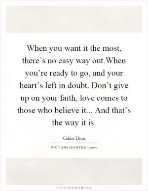 When you want it the most, there’s no easy way out.When you’re ready to go, and your heart’s left in doubt. Don’t give up on your faith, love comes to those who believe it... And that’s the way it is Picture Quote #1