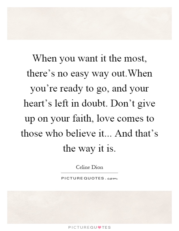 When you want it the most, there's no easy way out.When you're ready to go, and your heart's left in doubt. Don't give up on your faith, love comes to those who believe it... And that's the way it is Picture Quote #1