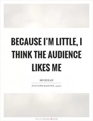 Because I’m little, I think the audience likes me Picture Quote #1