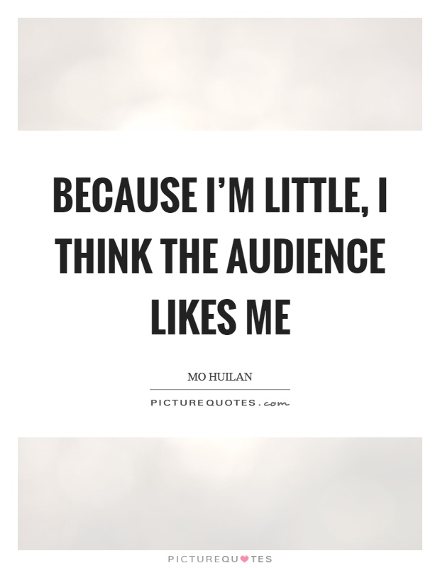 Because I'm little, I think the audience likes me Picture Quote #1