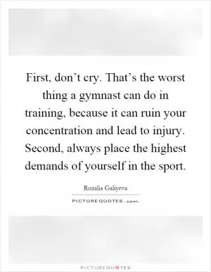 First, don’t cry. That’s the worst thing a gymnast can do in training, because it can ruin your concentration and lead to injury. Second, always place the highest demands of yourself in the sport Picture Quote #1