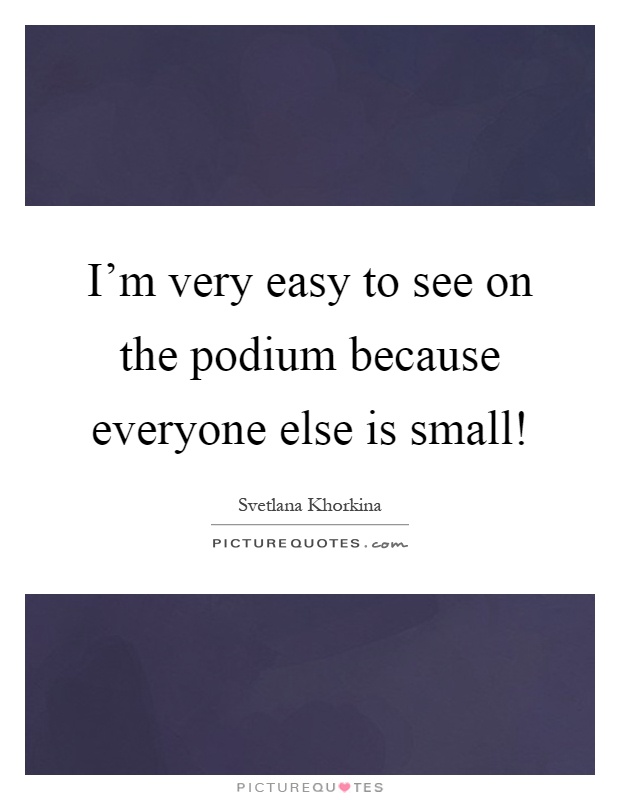I'm very easy to see on the podium because everyone else is small! Picture Quote #1