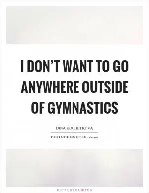 I don’t want to go anywhere outside of gymnastics Picture Quote #1