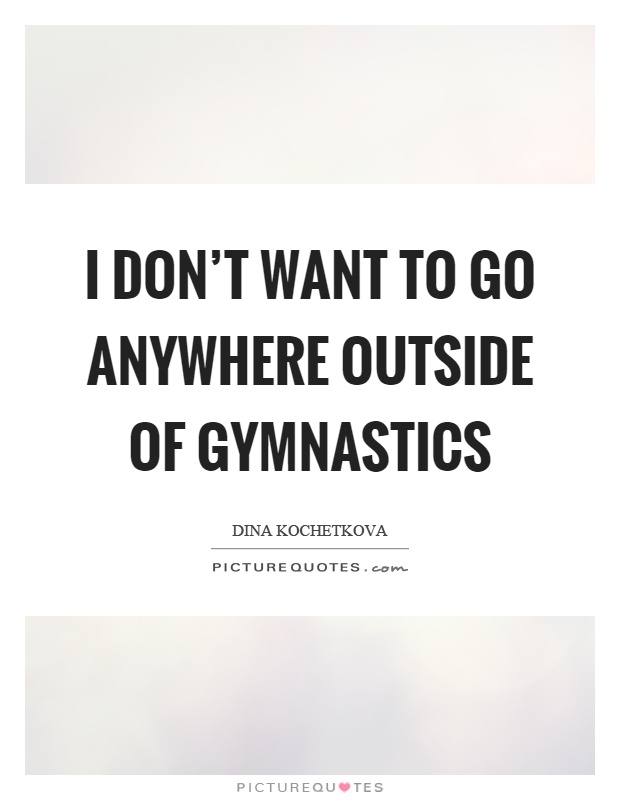 I don't want to go anywhere outside of gymnastics Picture Quote #1
