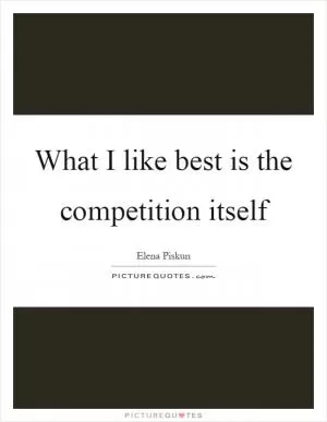 What I like best is the competition itself Picture Quote #1