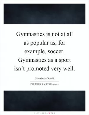 Gymnastics is not at all as popular as, for example, soccer. Gymnastics as a sport isn’t promoted very well Picture Quote #1