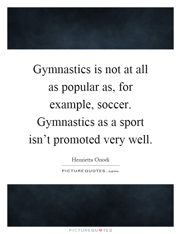 Gymnastics is not at all as popular as, for example, soccer. Gymnastics as a sport isn't promoted very well Picture Quote #1