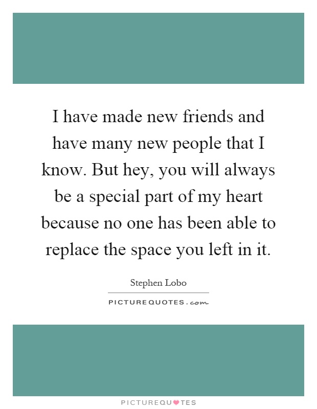 I have made new friends and have many new people that I know. But hey, you will always be a special part of my heart because no one has been able to replace the space you left in it Picture Quote #1