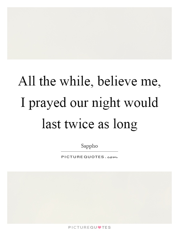 All the while, believe me, I prayed our night would last twice as long Picture Quote #1