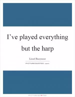 I’ve played everything but the harp Picture Quote #1