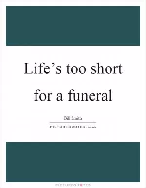 Life’s too short for a funeral Picture Quote #1