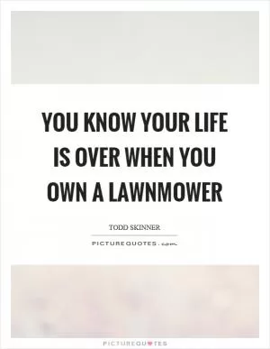You know your life is over when you own a lawnmower Picture Quote #1