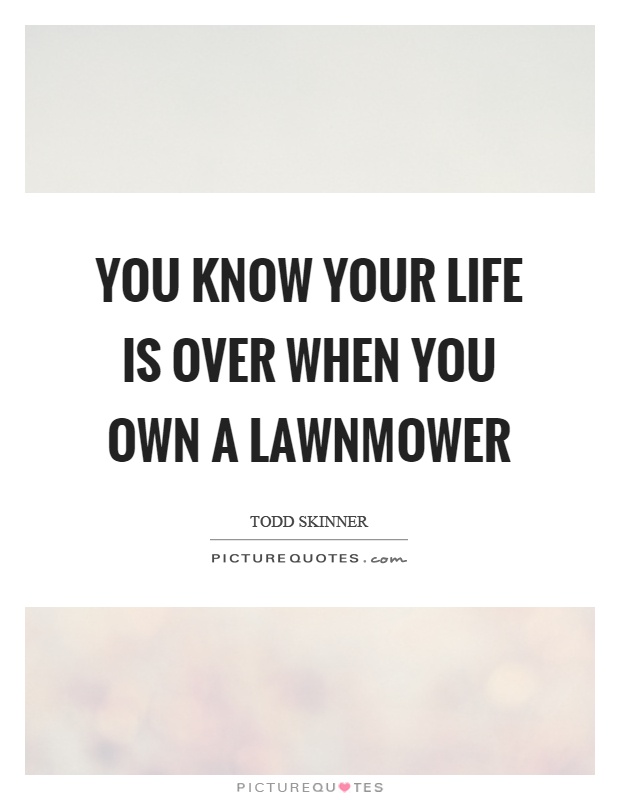 You know your life is over when you own a lawnmower Picture Quote #1