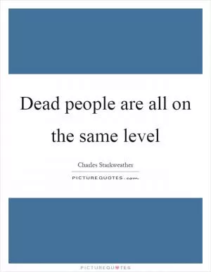 Dead people are all on the same level Picture Quote #1