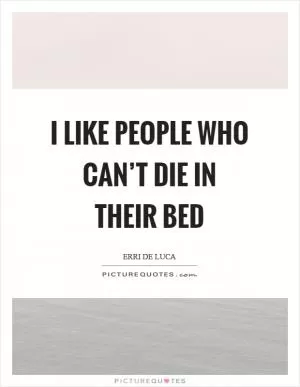 I like people who can’t die in their bed Picture Quote #1