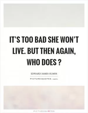 It’s too bad she won’t live. But then again, who does? Picture Quote #1