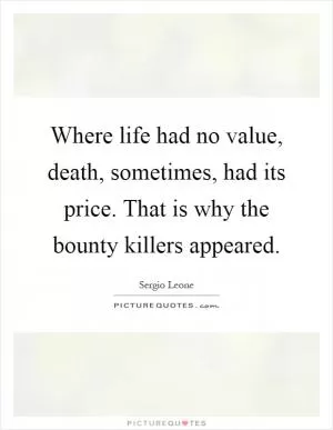 Where life had no value, death, sometimes, had its price. That is why the bounty killers appeared Picture Quote #1