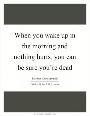 When you wake up in the morning and nothing hurts, you can be sure you’re dead Picture Quote #1