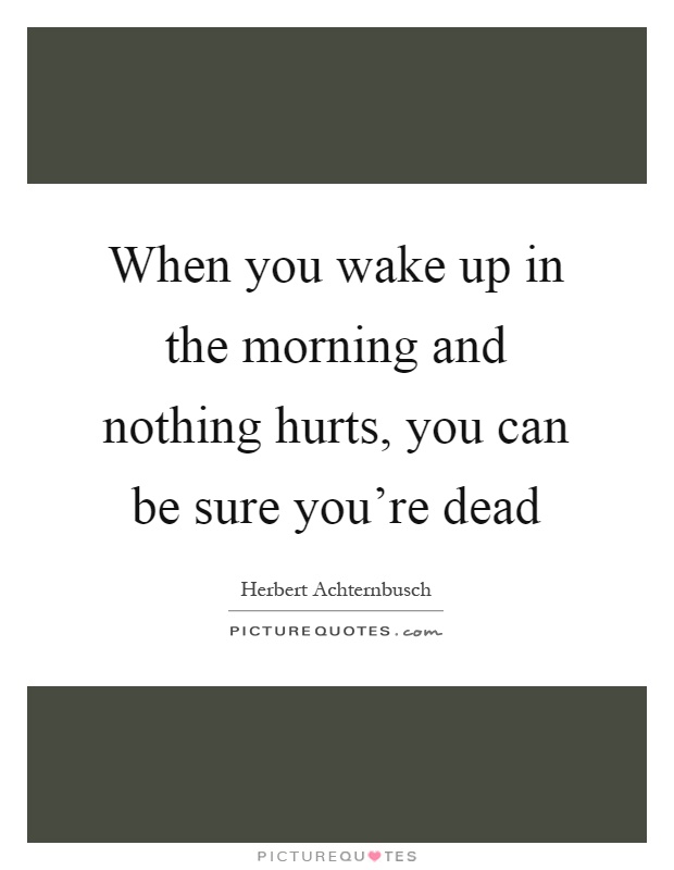 When you wake up in the morning and nothing hurts, you can be sure you're dead Picture Quote #1