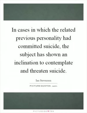 In cases in which the related previous personality had committed suicide, the subject has shown an inclination to contemplate and threaten suicide Picture Quote #1