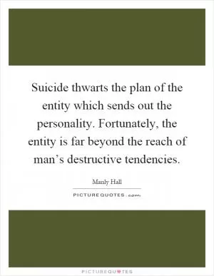 Suicide thwarts the plan of the entity which sends out the personality. Fortunately, the entity is far beyond the reach of man’s destructive tendencies Picture Quote #1