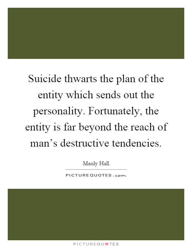 Suicide thwarts the plan of the entity which sends out the personality. Fortunately, the entity is far beyond the reach of man's destructive tendencies Picture Quote #1