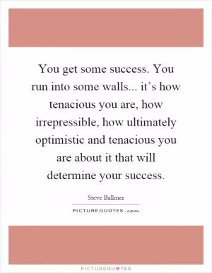 You get some success. You run into some walls... it’s how tenacious you are, how irrepressible, how ultimately optimistic and tenacious you are about it that will determine your success Picture Quote #1