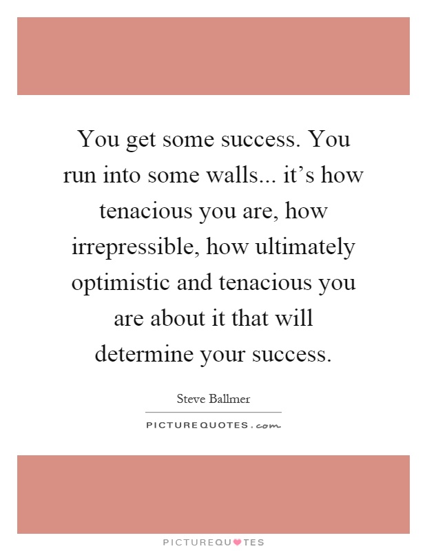 You get some success. You run into some walls... it's how tenacious you are, how irrepressible, how ultimately optimistic and tenacious you are about it that will determine your success Picture Quote #1