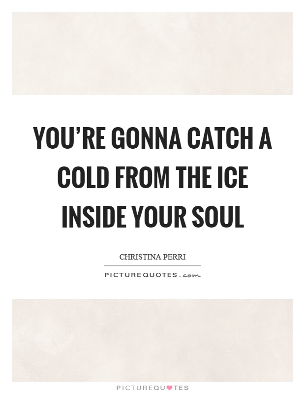 You're gonna catch a cold from the ice inside your soul Picture Quote #1