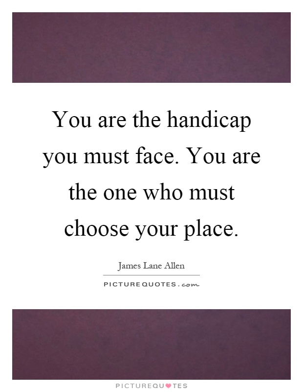 You are the handicap you must face. You are the one who must choose your place Picture Quote #1