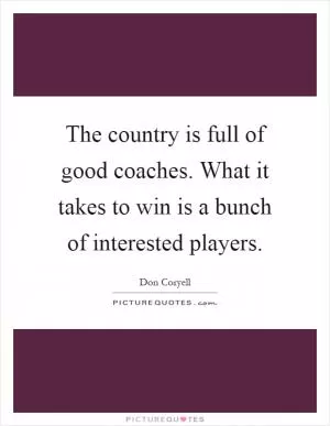 The country is full of good coaches. What it takes to win is a bunch of interested players Picture Quote #1