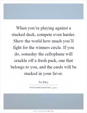 When you’re playing against a stacked deck, compete even harder. Show the world how much you’ll fight for the winners circle. If you do, someday the cellophane will crackle off a fresh pack, one that belongs to you, and the cards will be stacked in your favor Picture Quote #1
