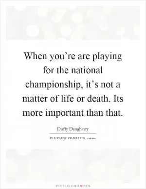 When you’re are playing for the national championship, it’s not a matter of life or death. Its more important than that Picture Quote #1