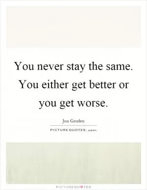 You never stay the same. You either get better or you get worse Picture Quote #1