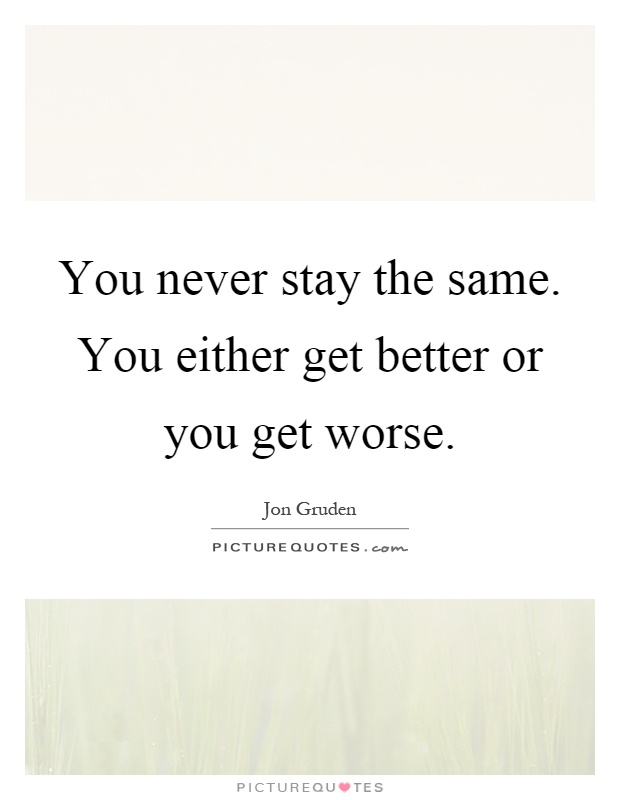 You never stay the same. You either get better or you get worse Picture Quote #1
