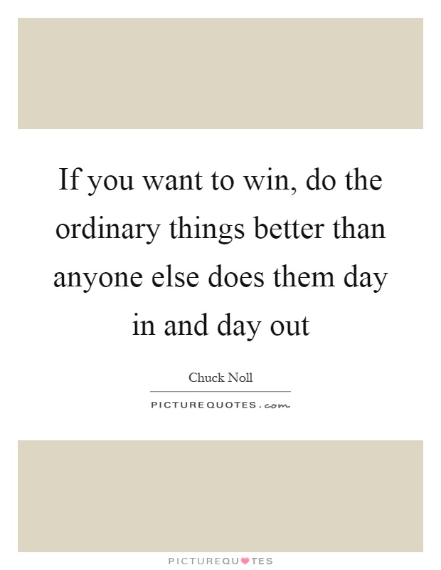 If you want to win, do the ordinary things better than anyone else does them day in and day out Picture Quote #1