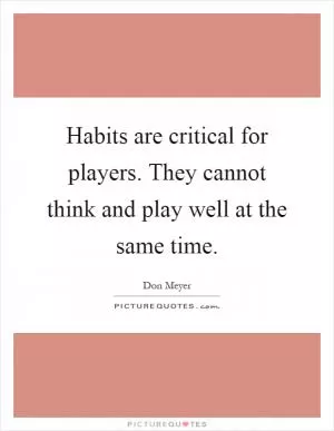Habits are critical for players. They cannot think and play well at the same time Picture Quote #1