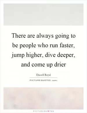 There are always going to be people who run faster, jump higher, dive deeper, and come up drier Picture Quote #1