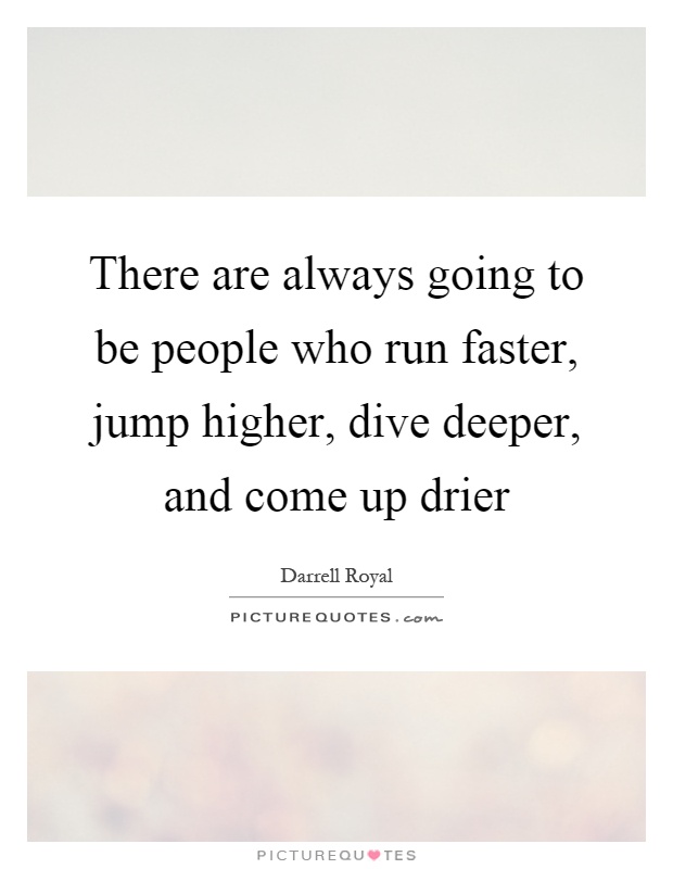 There are always going to be people who run faster, jump higher, dive deeper, and come up drier Picture Quote #1