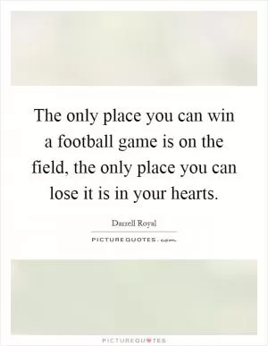 The only place you can win a football game is on the field, the only place you can lose it is in your hearts Picture Quote #1