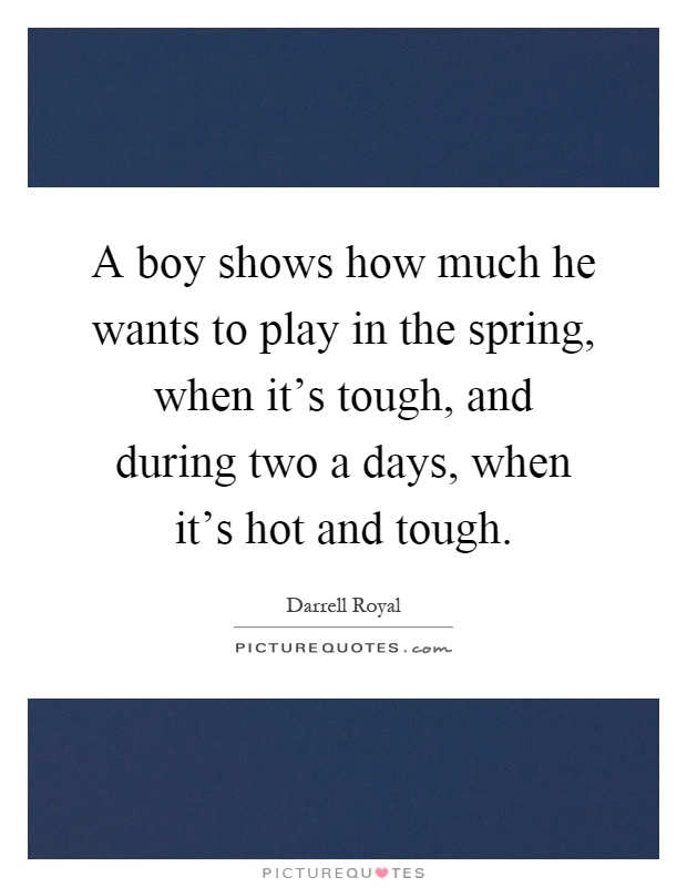 A boy shows how much he wants to play in the spring, when it's tough, and during two a days, when it's hot and tough Picture Quote #1