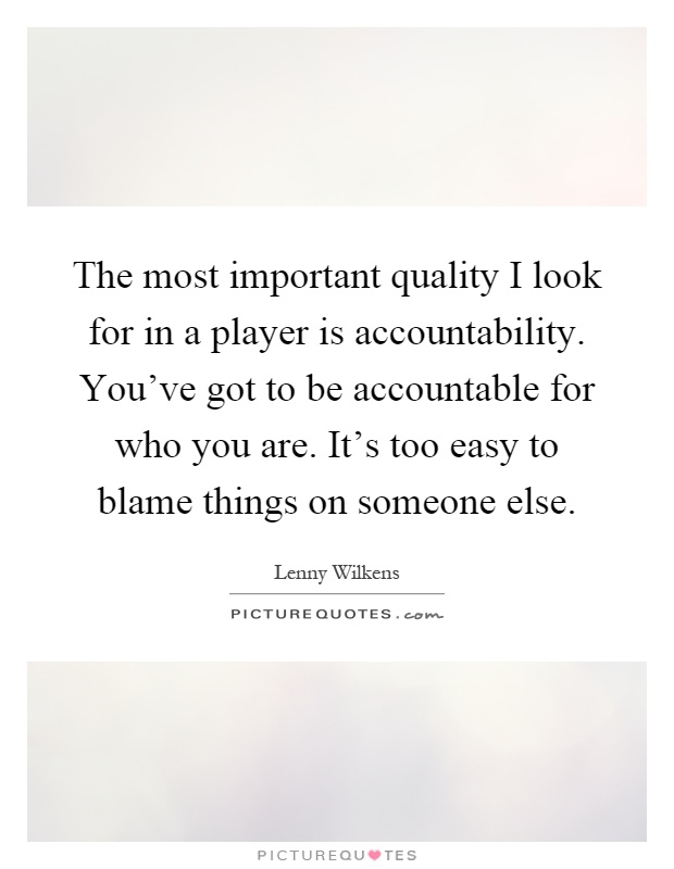 The most important quality I look for in a player is accountability. You've got to be accountable for who you are. It's too easy to blame things on someone else Picture Quote #1